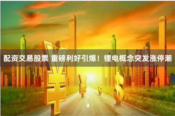 配资交易股票 重磅利好引爆！锂电概念突发涨停潮