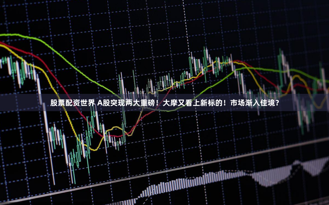 股票配资世界 A股突现两大重磅！大摩又看上新标的！市场渐入佳境？