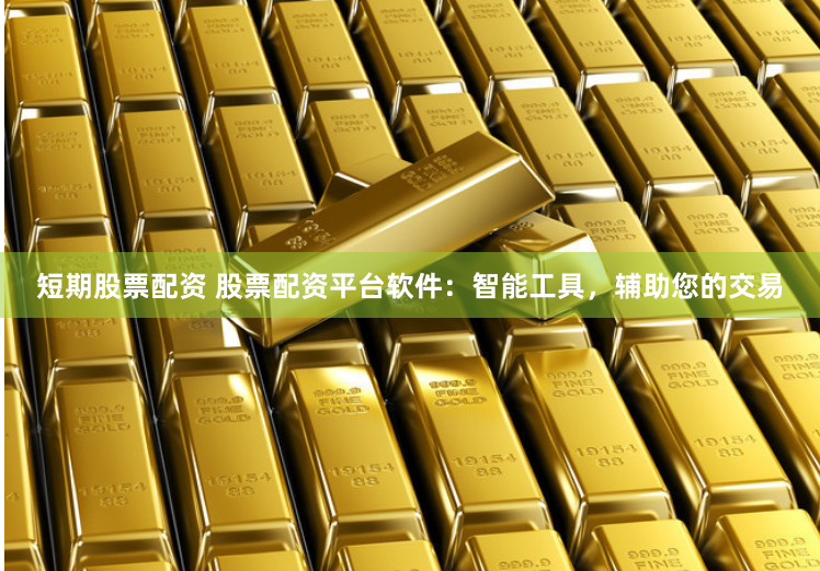 短期股票配资 股票配资平台软件：智能工具，辅助您的交易
