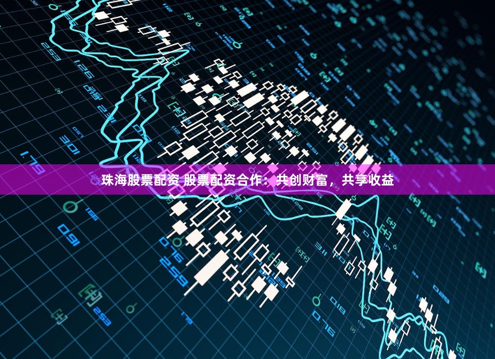 珠海股票配资 股票配资合作：共创财富，共享收益