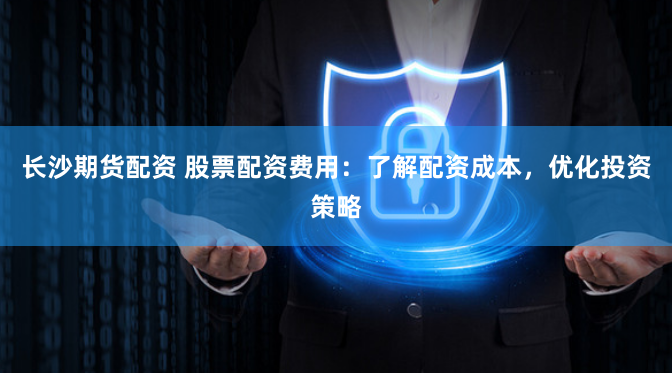 长沙期货配资 股票配资费用：了解配资成本，优化投资策略