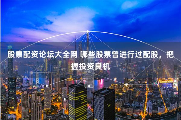股票配资论坛大全网 哪些股票曾进行过配股，把握投资良机