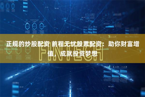 正规的炒股配资 前程无忧股票配资：助你财富增值，成就投资梦想