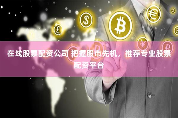 在线股票配资公司 把握股市先机，推荐专业股票配资平台