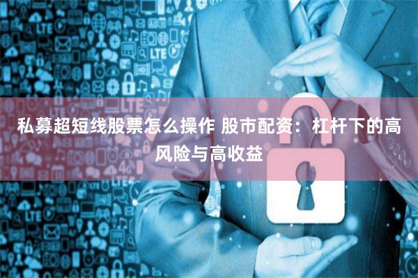 私募超短线股票怎么操作 股市配资：杠杆下的高风险与高收益
