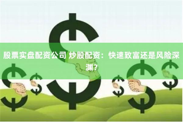 股票实盘配资公司 炒股配资：快速致富还是风险深渊？