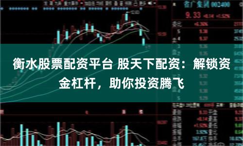 衡水股票配资平台 股天下配资：解锁资金杠杆，助你投资腾飞