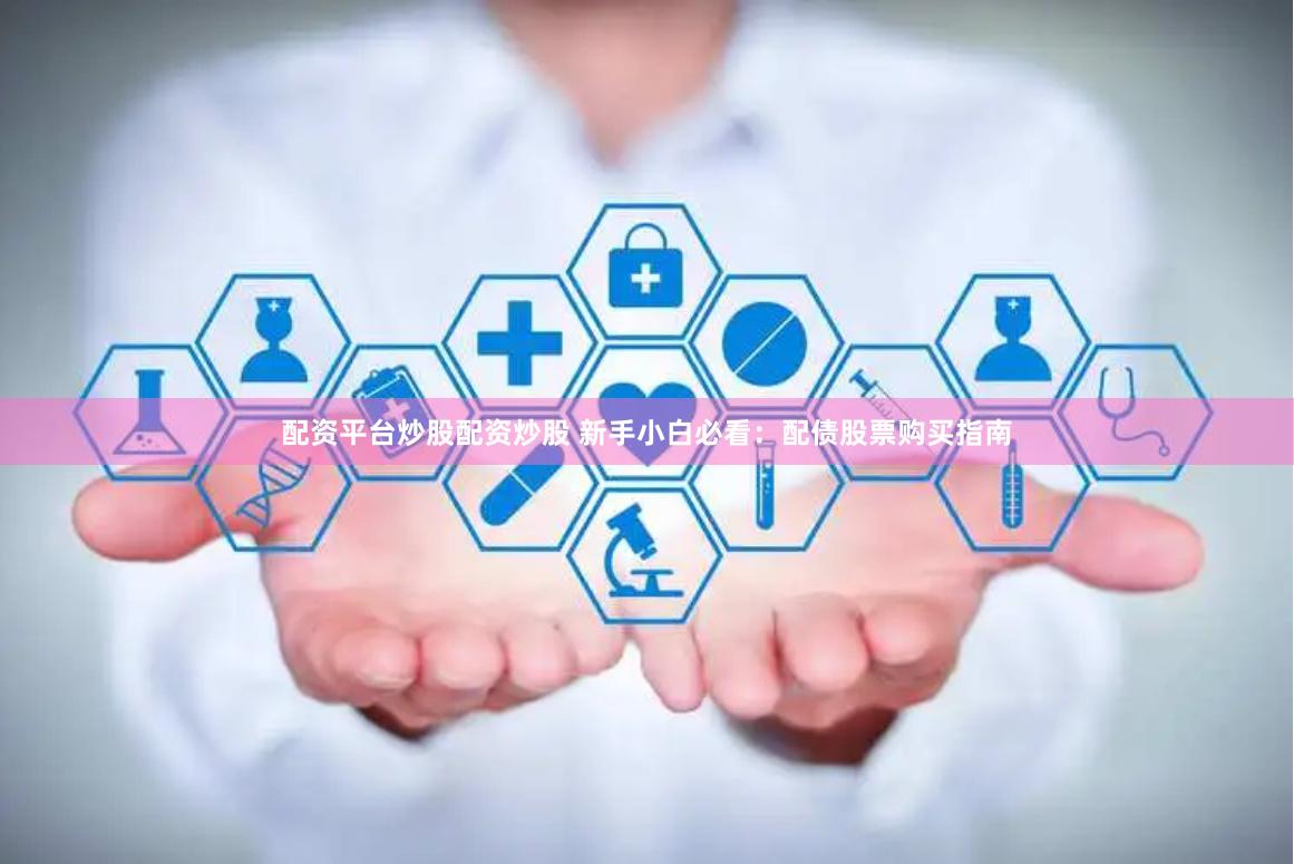 配资平台炒股配资炒股 新手小白必看：配债股票购买指南